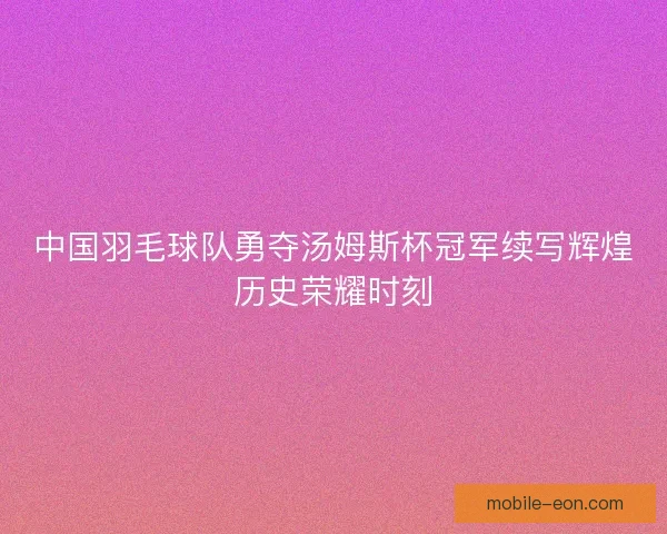中国羽毛球队勇夺汤姆斯杯冠军续写辉煌历史荣耀时刻