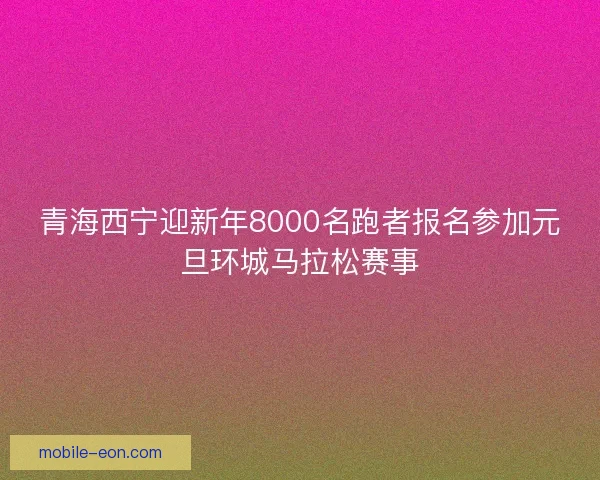 青海西宁迎新年8000名跑者报名参加元旦环城马拉松赛事